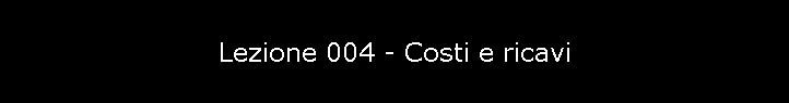 Lezione 004 - Costi e ricavi